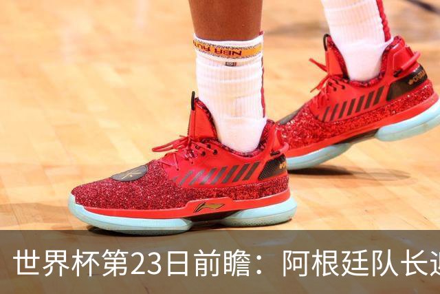 世界杯第23日前瞻：阿根廷队长迎历史之夜 卫冕冠军PK大黑马