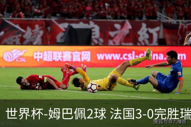 世界杯-姆巴佩2球 法国3-0完胜瑞典将战巴拉圭