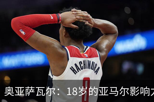 奥亚萨瓦尔：18岁的亚马尔影响力不可思议 他能给对手制造混乱