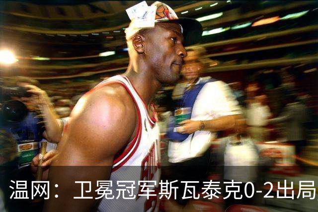 温网：卫冕冠军斯瓦泰克0-2出局 莱巴金娜0-2无缘16强