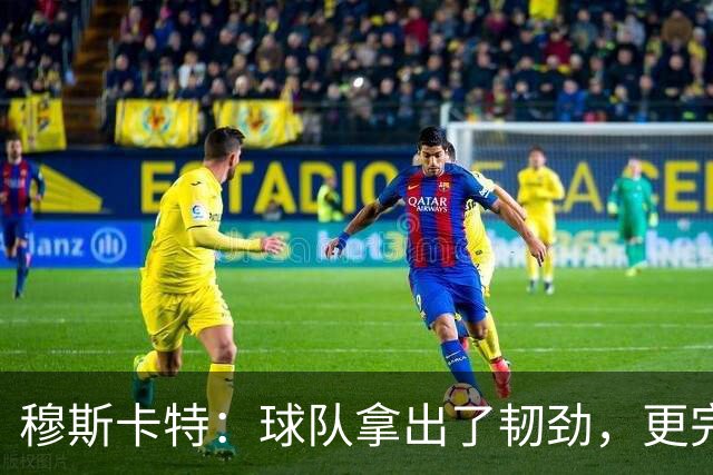 穆斯卡特：球队拿出了韧劲，更完整的阵容对技战术发挥有帮助