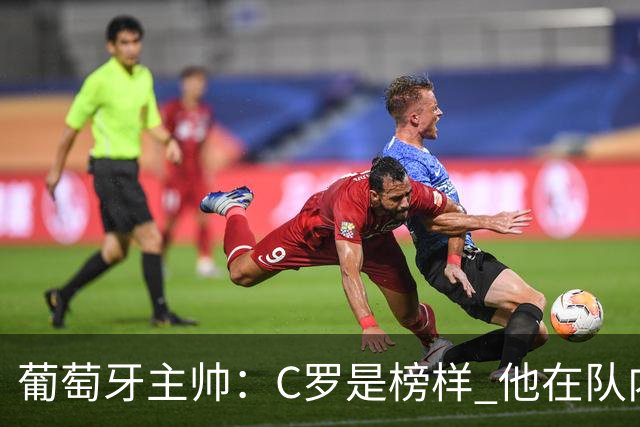 葡萄牙主帅：C罗是榜样 他在队内的重要性像是他首次参加世界杯