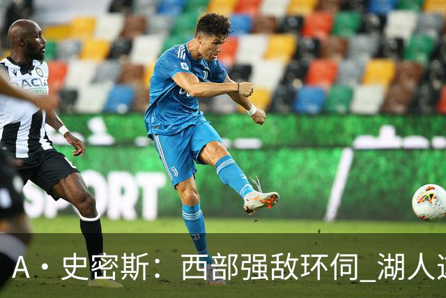 A·史密斯：西部强敌环伺 湖人这套阵容顶多只能拿西部第八