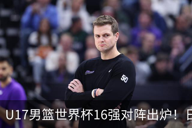 U17男篮世界杯16强对阵出炉！日本小组赛狂输127分出局，中国队1/8决赛硬刚法国